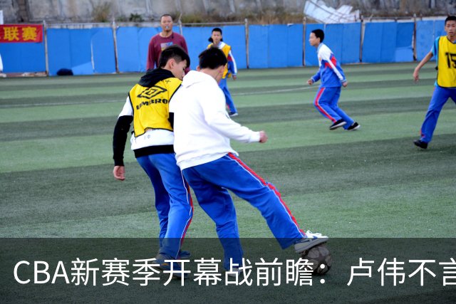 CBA新赛季开幕战前瞻：卢伟不言必赢，顾全专注学习，贺希宁回应战术变化